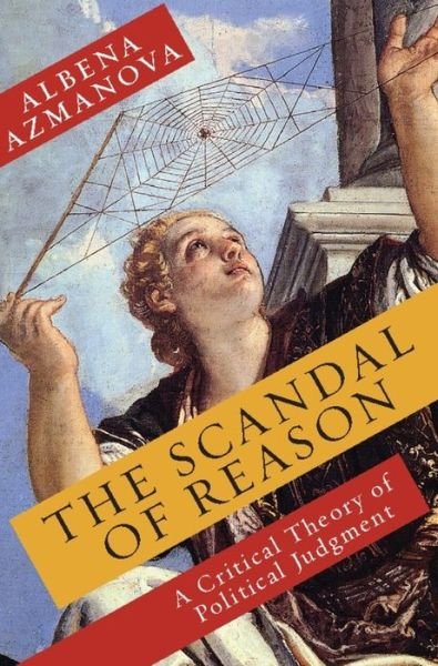 Cover for Azmanova, Albena (University of Kent) · The Scandal of Reason: A Critical Theory of Political Judgment - New Directions in Critical Theory (Hardcover Book) (2012)