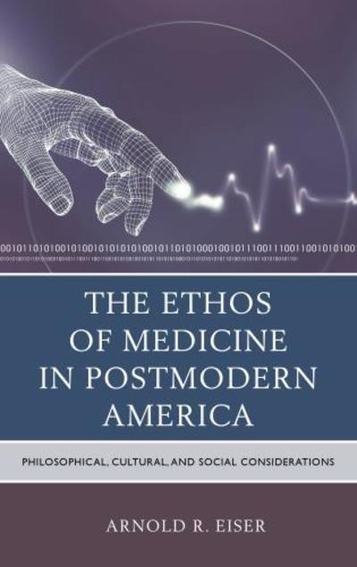 Cover for Arnold R. Eiser · The Ethos of Medicine in Postmodern America: Philosophical, Cultural, and Social Considerations (Hardcover Book) (2013)