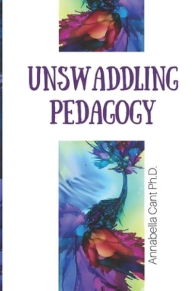 Unswaddling Pedagogy - Annabella Cant Ph.D. - Books - Canadian ISBN Service - 9780995949805 - September 3, 2017