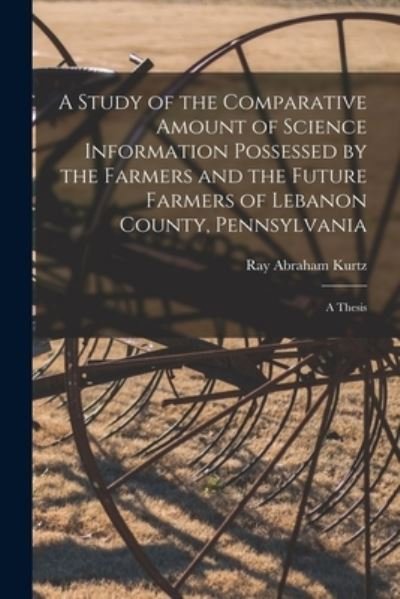 Cover for Ray Abraham Kurtz · A Study of the Comparative Amount of Science Information Possessed by the Farmers and the Future Farmers of Lebanon County, Pennsylvania [microform] (Paperback Book) (2021)