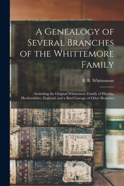 A Genealogy of Several Branches of the Whittemore Family - B B (Bernard Bemis) 18 Whittemore - Bøger - Legare Street Press - 9781014272805 - 9. september 2021