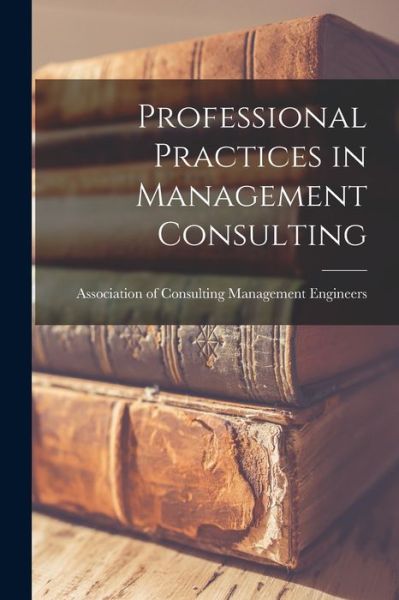 Cover for Association of Consulting Management · Professional Practices in Management Consulting (Paperback Book) (2021)