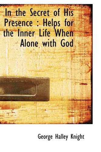 In the Secret of His Presence: Helps for the Inner Life when Alone with God - George Halley Knight - Książki - BiblioLife - 9781115025805 - 4 września 2009