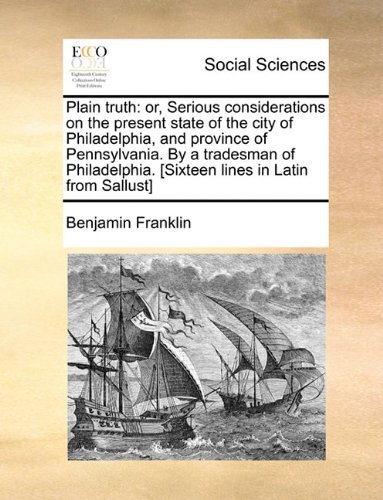 Plain Truth: Or, Serious Considerations on the Present State of the City of Philadelphia, and Province of Pennsylvania. by a Tradesman of Philadelphia. [sixteen Lines in Latin from Sallust] - Benjamin Franklin - Livres - Gale ECCO, Print Editions - 9781140803805 - 27 mai 2010