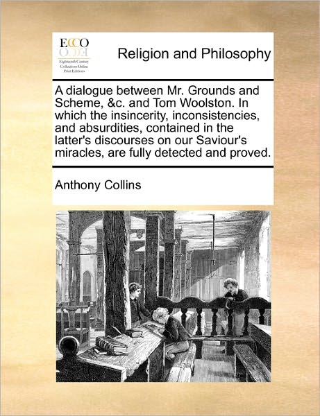 Cover for Anthony Collins · A Dialogue Between Mr. Grounds and Scheme, &amp;c. and Tom Woolston. in Which the Insincerity, Inconsistencies, and Absurdities, Contained in the Latter's D (Paperback Book) (2010)