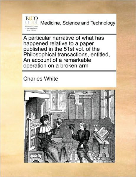 A Particular Narrative of What Has Happened Relative to a Paper Published in the 51st Vol. of the Philosophical Transactions, Entitled, an Account of a - Charles White - Books - Gale Ecco, Print Editions - 9781170983805 - June 16, 2010