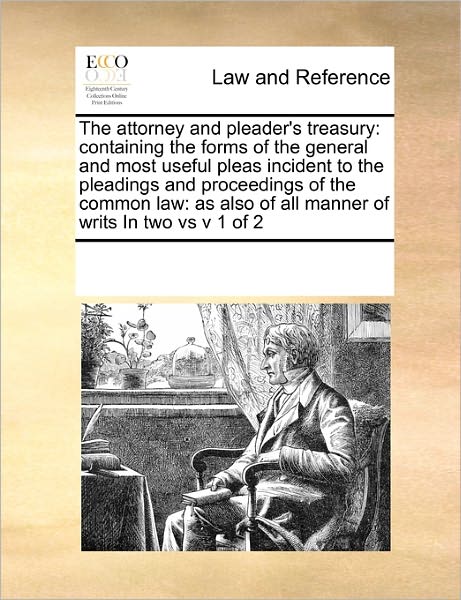 Cover for See Notes Multiple Contributors · The Attorney and Pleader's Treasury: Containing the Forms of the General and Most Useful Pleas  Incident to the Pleadings and Proceedings of the ... of All Manner of  Writs  in Two vs  V 1 of 2 (Paperback Book) (2010)