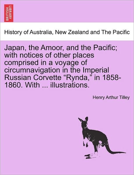 Japan, the Amoor, and the Pacific; with Notices of Other Places Comprised in a Voyage of Circumnavigation in the Imperial Russian Corvette - Henry Arthur Tilley - Książki - British Library, Historical Print Editio - 9781241490805 - 1 marca 2011