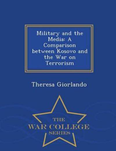 Military and the Media: a Comparison Between Kosovo and the War on Terrorism - War College Series - Theresa Giorlando - Books - War College Series - 9781296474805 - February 23, 2015