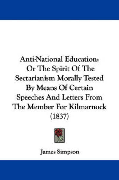 Cover for James Simpson · Anti-national Education: or the Spirit of the Sectarianism Morally Tested by Means of Certain Speeches and Letters from the Member for Kilmarno (Paperback Book) (2009)