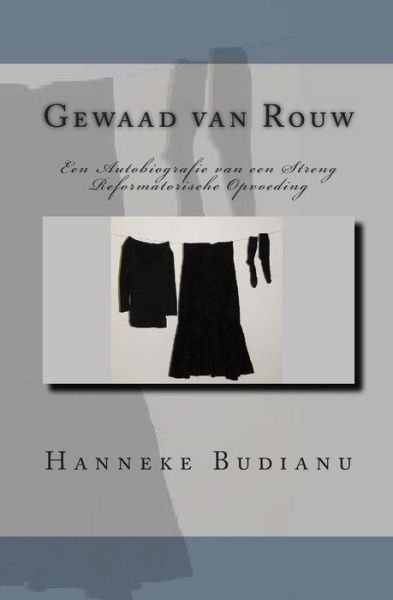Gewaad Van Rouw: an Autobiography of an Extreme Calvinistic Upbringing - Mrs Hanneke Budianu - Livres - CreateSpace Independent Publishing Platf - 9781456403805 - 1 février 2011