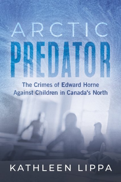 Cover for Kathleen Lippa · Arctic Predator: The Crimes of Edward Horne Against Children in Canada's North (Paperback Book) (2025)