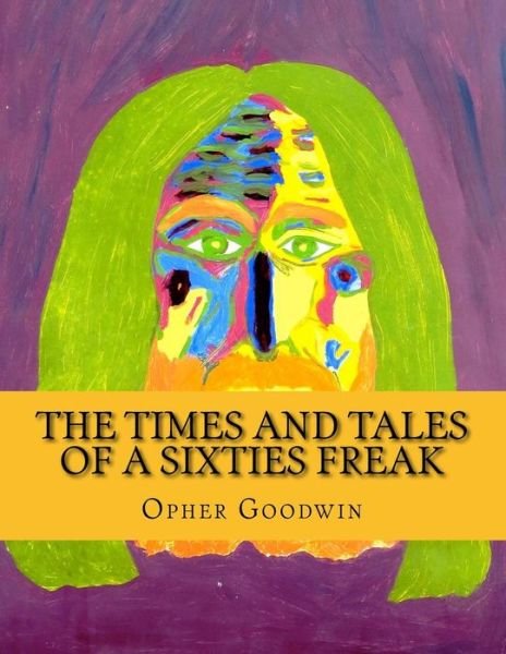 The Times and Tales of a Sixties Freak - Opher Goodwin - Bøger - Createspace - 9781500739805 - 5. august 2014
