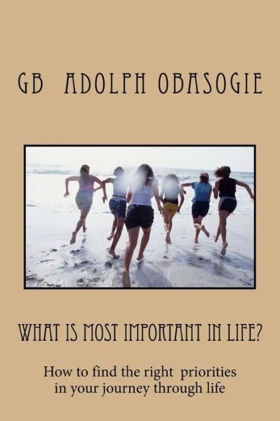 What is Most Important in Life?: How to Find the Right Priorities in Your Journey Through Life - Gb Adolph Obasogie - Bøger - Createspace - 9781517458805 - 30. september 2015