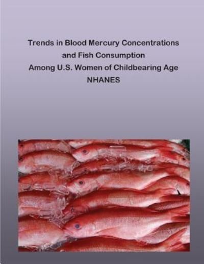 Cover for Environmental Protection Agency · Trends in Blood Mercury Concentrations and Fish Consumption Among U.S. Women of Childbearing Age NHANES (Paperback Bog) (2016)