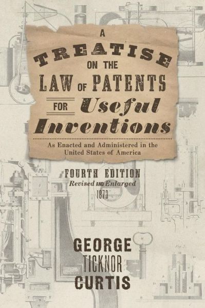Cover for George Ticknor Curtis · A Treatise on the Law of Patents for Useful Inventions as Enacted and Administered in the United States of America (1873) (Hardcover Book) [4th edition] (2016)