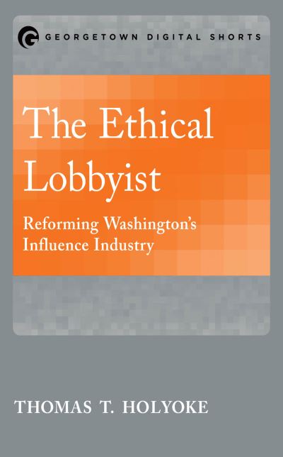 The Ethical Lobbyist: Reforming Washington's Influence Industry - Thomas T. Holyoke - Kirjat - Georgetown University Press - 9781626163805 - torstai 15. syyskuuta 2016