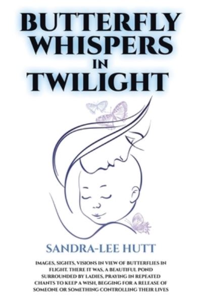 Cover for Sandra-Lee Hutt · Butterfly Whispers in Twilight: Images, sights, visions in view of butterflies in flight. There it was, a beautiful pond surrounded by ladies, praying in repeated chants to keep a wish, begging for a release of someone or something controlling their lives (Paperback Book) (2019)