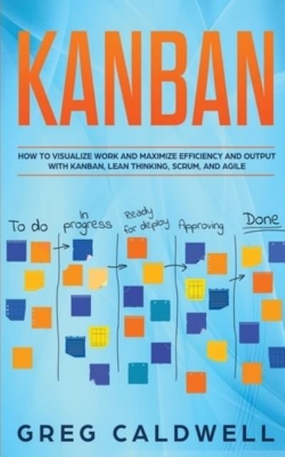 Cover for Greg Caldwell · Kanban: How to Visualize Work and Maximize Efficiency and Output with Kanban, Lean Thinking, Scrum, and Agile - Lean Guides with Scrum, Sprint, Kanban, Dsdm, XP &amp; Crystal (Taschenbuch) (2020)