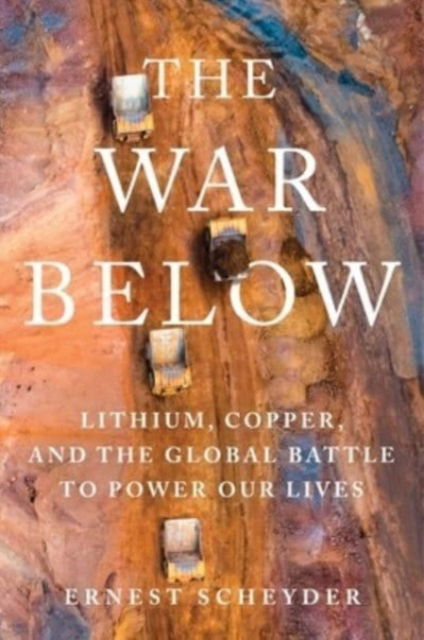 Cover for Ernest Scheyder · The War Below: Lithium, Copper, and the Global Battle to Power Our Lives (Hardcover Book) (2024)