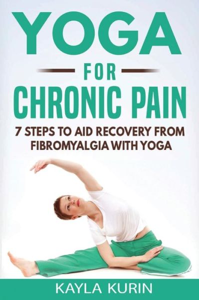 Yoga for Chronic Pain: 7 steps to aid recovery from fibromyalgia with yoga - Yoga for Chronic Illness - Kayla Kurin - Books - Kayla Kurin - 9781775366805 - January 12, 2018