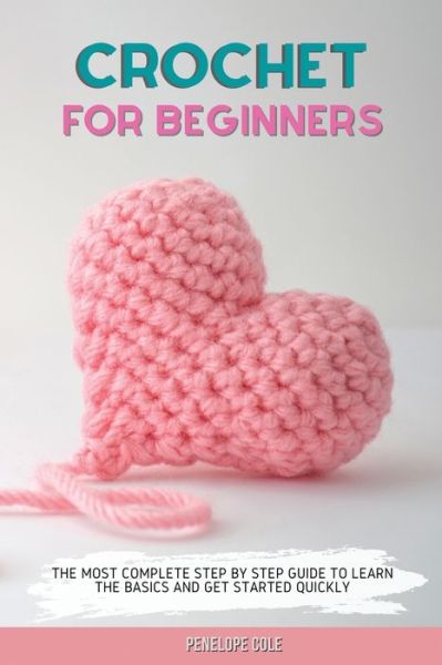 Cover for Penelope Cole · Crochet for Beginners: The Most Complete Step by Step Guide to Learn the Basics and Get Started Quickly (Paperback Book) (2021)