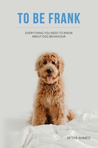 To Be Frank: Everything You Need To Know About Dog Behaviour - Aftab Ahmed - Books - Rowanvale Books - 9781914422805 - December 15, 2023