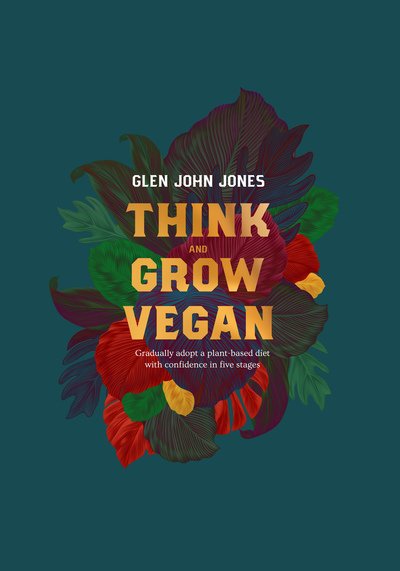 Think And Grow Vegan: Gradually adopt a plant based diet with confidence in five stages - Glen John Jones - Kirjat - First Never Second - 9781916118805 - tiistai 30. heinäkuuta 2019