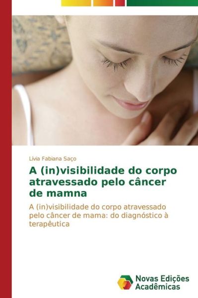 Cover for Lívia Fabiana Saço · A (In)visibilidade Do Corpo Atravessado Pelo Câncer De Mama: a (In)visibilidade Do Corpo Atravessado Pelo Câncer De Mama: Do Diagnóstico À Terapêutica (Paperback Book) [Portuguese edition] (2014)
