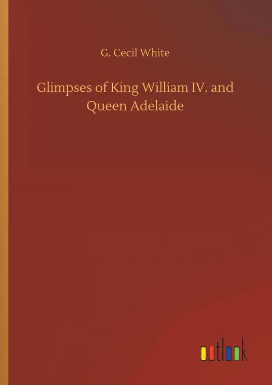 Cover for G Cecil White · Glimpses of King William IV. and Queen Adelaide (Paperback Book) (2018)