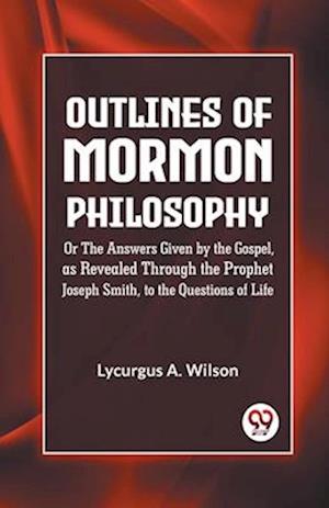 Cover for Lycurgus A. Wilson · Outlines of Mormon Philosophy or the Answers Given by the Gospel, as Revealed Through the Prophet Joseph Smith, to the Questions of Life (Paperback Book) (2023)