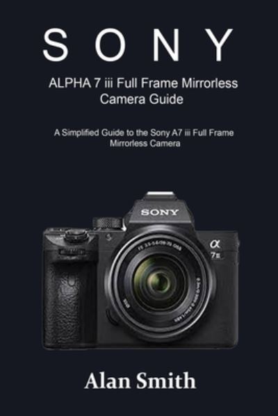 Cover for Alan Smith · SONY ALPHA 7 iii Full Frame Mirrorless Camera Guide: A Simplified Guide to the Sony A7 iii Full Frame Mirrorless Camera (Paperback Book) (2022)