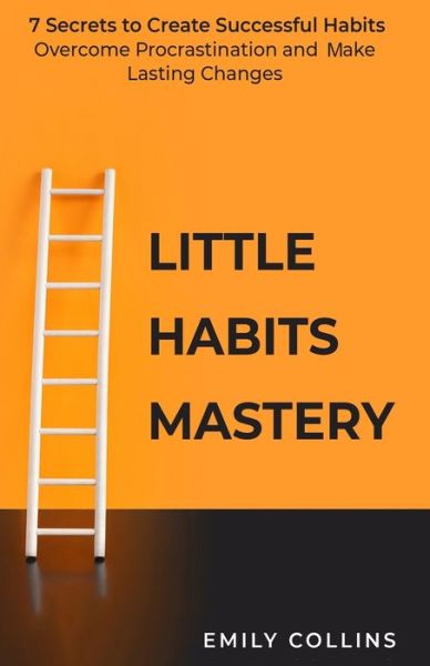 Cover for Emily Collins · Little Habits Mastery: 7 Secrets to Create Successful Habits, Overcome Procrastination and Make Lasting Changes (Paperback Bog) (2020)