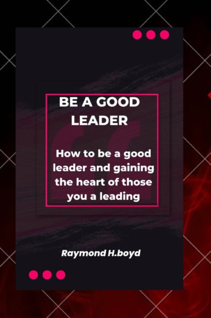 Cover for Raymond H Boyd · Be a good leader: How to be a good leader and gaining the heart of those you are leading (Paperback Book) (2022)