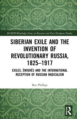 Cover for Ben Phillips · Siberian Exile and the Invention of Revolutionary Russia, 1825–1917: Exiles, Emigres and the International Reception of Russian Radicalism - BASEES / Routledge Series on Russian and East European Studies (Hardcover Book) (2021)