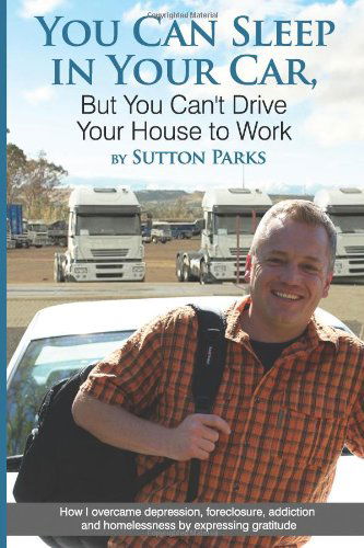 Cover for Sutton Parks · You Can Sleep in Your Car, but You Can't Drive Your House to Work: How I Overcame Depression, Foreclosure, Addiction and Homelessness by Expressing Gratitude. (Paperback Book) (2011)