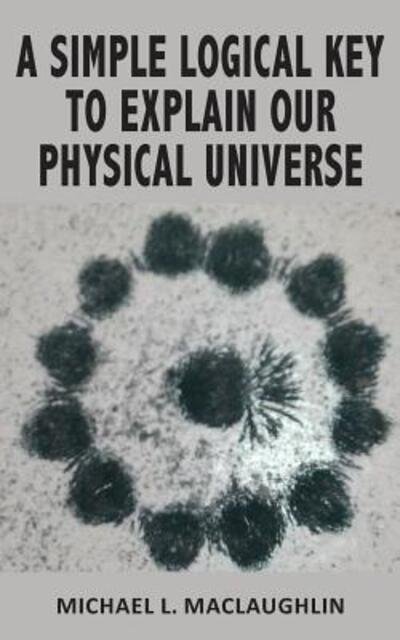Cover for Michael L Maclaughlin · A Simple Logical Key to Explain Our Physical Universe (Paperback Book) (2017)