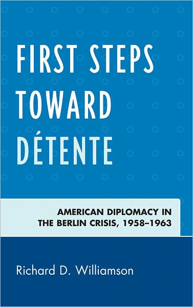 Cover for Richard D. Williamson · First Steps toward Detente: American Diplomacy in the Berlin Crisis, 1958–1963 (Hardcover Book) (2012)