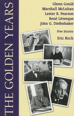 Cover for Eric Koch · The Golden Years: Encounters with Glenn Gould, Marshall McLuhan, Lester B. Pearson, Rene Leveques and John G. Diefenbaker (Paperback Book) (2013)