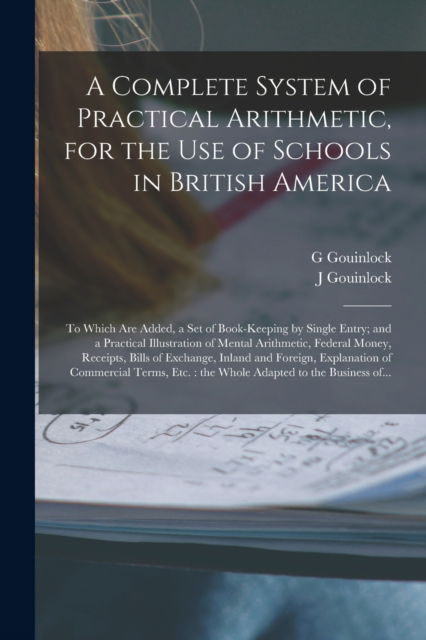 Cover for G Gouinlock · A Complete System of Practical Arithmetic, for the Use of Schools in British America [microform]: to Which Are Added, a Set of Book-keeping by Single Entry; and a Practical Illustration of Mental Arithmetic, Federal Money, Receipts, Bills of Exchange, ... (Paperback Book) (2021)
