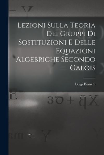 Cover for Luigi Bianchi · Lezioni Sulla Teoria Dei Gruppi Di Sostituzioni e Delle Equazioni Algebriche Secondo Galois (Bok) (2022)