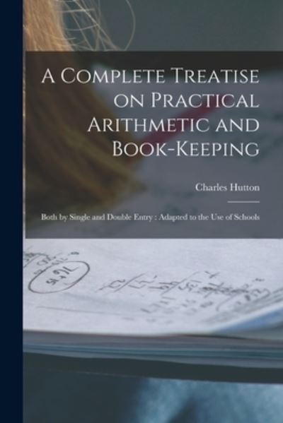 Cover for Charles Hutton · Complete Treatise on Practical Arithmetic and Book-Keeping : Both by Single and Double Entry (Book) (2022)