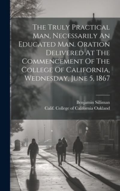 Cover for Calif. College of California. [ Oakland · Truly Practical Man, Necessarily an Educated Man. Oration Delivered at the Commencement of the College of California, Wednesday, June 5 1867 (Bok) (2023)