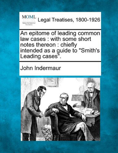 An Epitome of Leading Common Law Cases: with Some Short Notes Thereon : Chiefly Intended As a Guide to "Smith's Leading Cases". - John Indermaur - Books - Gale, Making of Modern Law - 9781240010806 - December 1, 2010