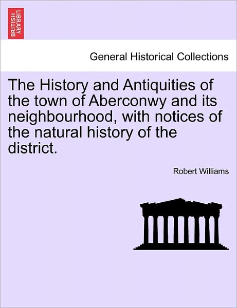 The History and Antiquities of the Town of Aberconwy and Its Neighbourhood, with Notices of the Natural History of the District. - Robert Williams - Kirjat - British Library, Historical Print Editio - 9781241097806 - tiistai 1. helmikuuta 2011