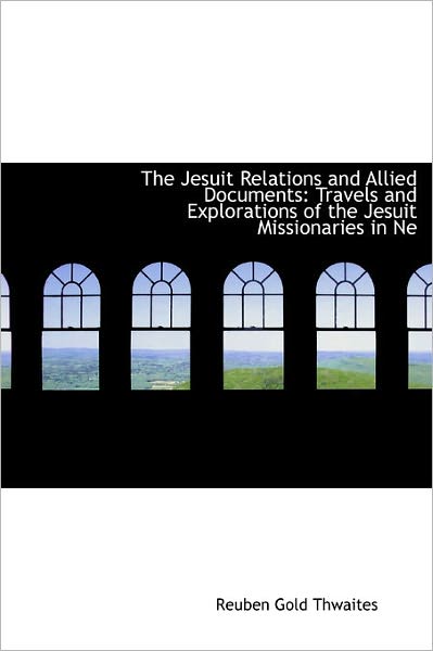 Cover for Reuben Gold Thwaites · The Jesuit Relations and Allied Documents: Travels and Explorations of the Jesuit Missionaries in Ne (Hardcover Book) (2011)