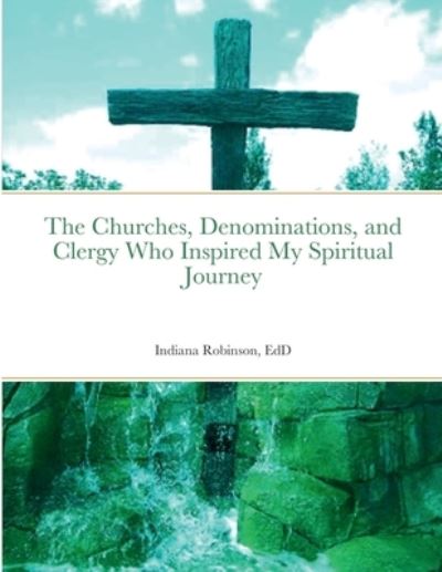 Cover for Indiana Robinson · Churches, Denominations, and Clergy Who Inspired My Spiritual Journey (Book) (2022)