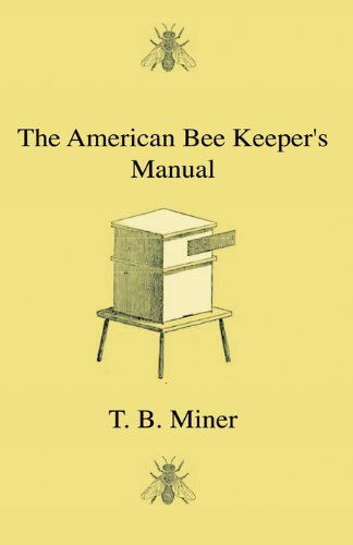 The American Bee Keeper's Manual - Being a Treatise on the History and Domestic Economy of the Honey-bee, Embracing a Full Instruction of the Whole ... Through Every Branch of Its Culture, the Re - T. B. Miner - Książki - Home Farm Press - 9781444641806 - 10 czerwca 2009