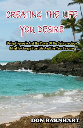 Cover for Don Barnhart · Creating the Life You Desire: Using Hypnosis and the Power of the Subconscious Mind to Change Your Life and Live Your Dreams. (Paperback Book) (2011)