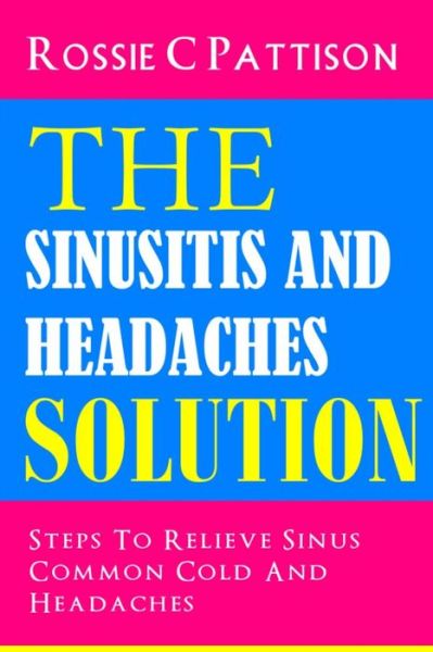 Cover for Rossie C Pattison · The Sinusitis and Headaches Solution: Steps to Relieve Sinus, Common Cold and Headaches (Nutrition and Health) (Volume 5) (Paperback Book) (2014)